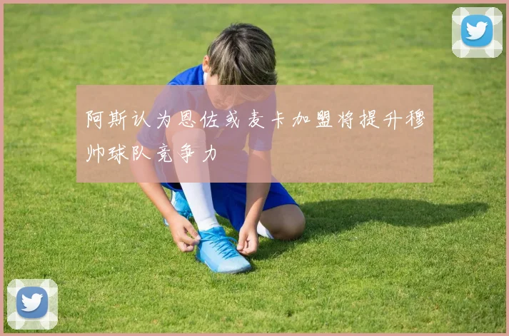 阿斯认为恩佐或麦卡加盟将提升穆帅球队竞争力