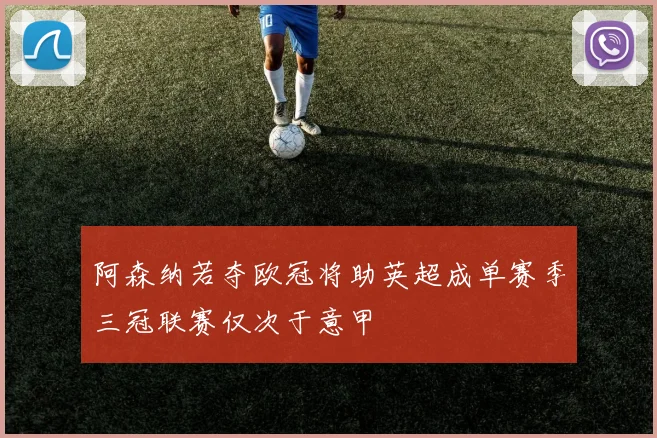阿森纳若夺欧冠将助英超成单赛季三冠联赛仅次于意甲