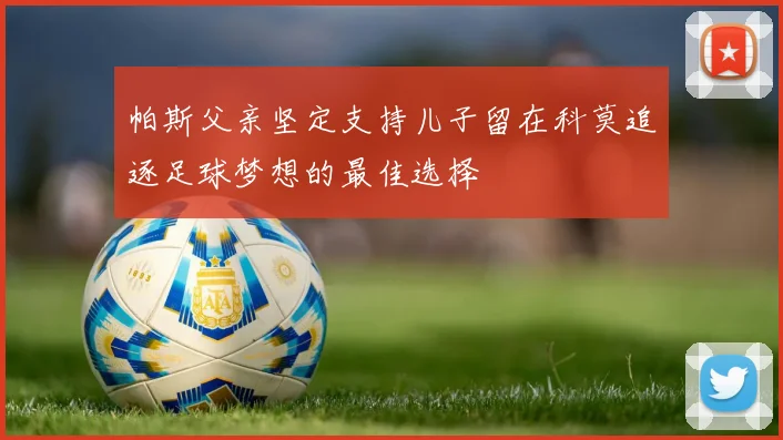 帕斯父亲坚定支持儿子留在科莫追逐足球梦想的最佳选择
