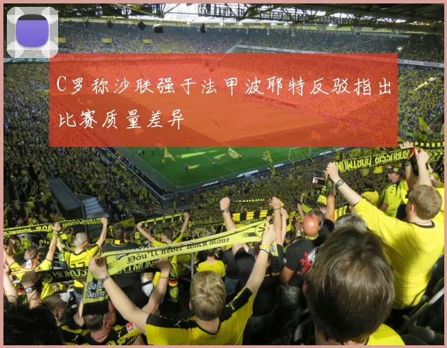 C罗称沙联强于法甲波耶特反驳指出比赛质量差异