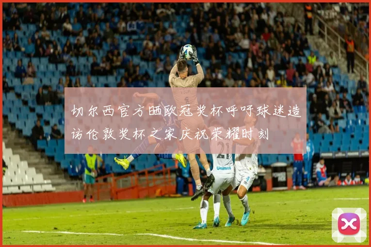 切尔西官方晒欧冠奖杯呼吁球迷造访伦敦奖杯之家庆祝荣耀时刻