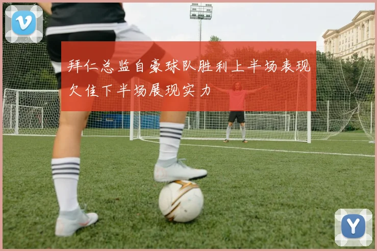拜仁总监自豪球队胜利上半场表现欠佳下半场展现实力