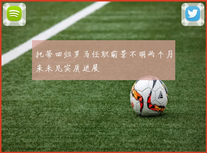 托蒂回归罗马任职前景不明两个月来未见实质进展