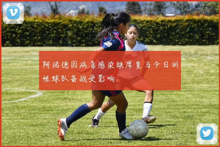 阿诺德因病毒感染缺席皇马今日训练球队备战受影响