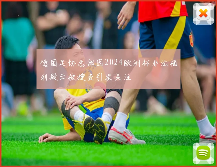 德国足协总部因2024欧洲杯非法福利疑云被搜查引发关注