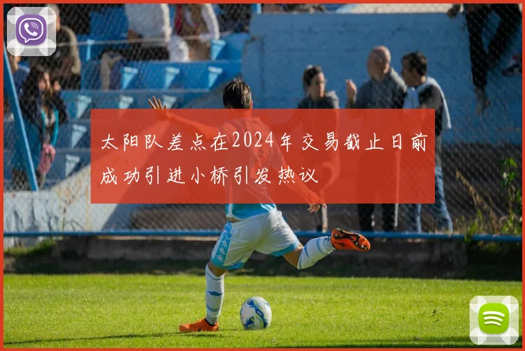 太阳队差点在2024年交易截止日前成功引进小桥引发热议