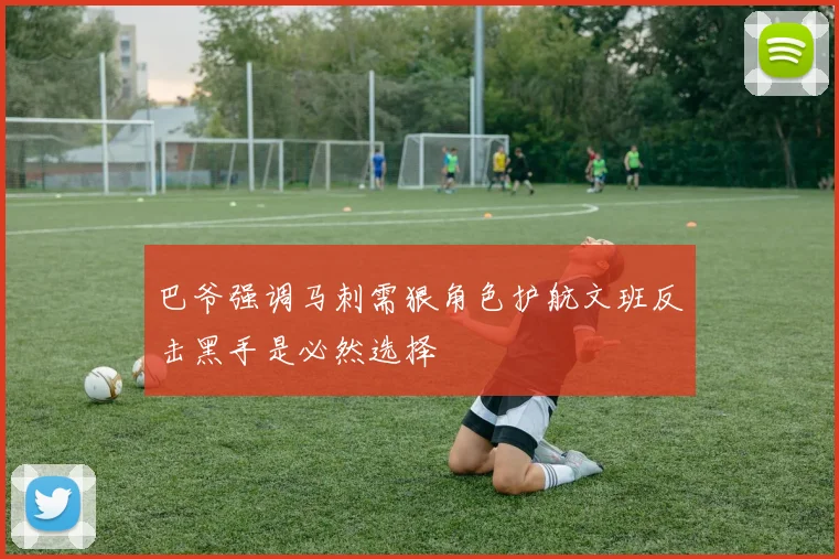 巴爷强调马刺需狠角色护航文班反击黑手是必然选择