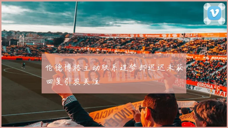 伦德博格主动联系追梦却迟迟未获回复引发关注