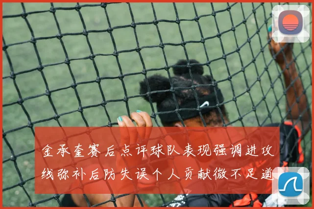 金承奎赛后点评球队表现强调进攻线弥补后防失误个人贡献微不足道