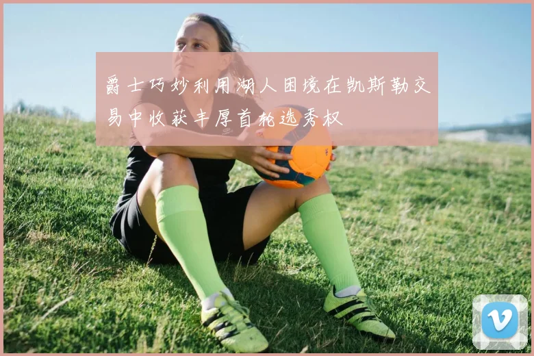 爵士巧妙利用湖人困境在凯斯勒交易中收获丰厚首轮选秀权