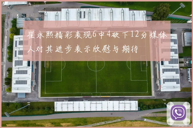 崔永熙精彩表现6中4砍下12分媒体人对其进步表示欣慰与期待